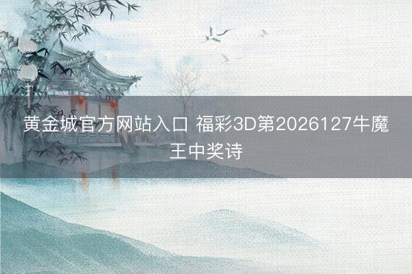 黄金城官方网站入口 福彩3D第2026127牛魔王中奖诗