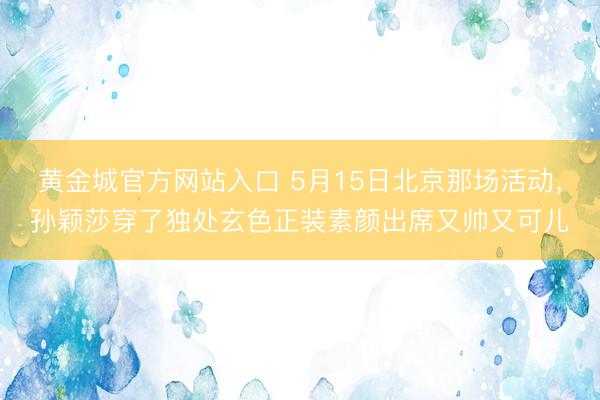 黄金城官方网站入口 5月15日北京那场活动，孙颖莎穿了独处玄色正装素颜出席又帅又可儿