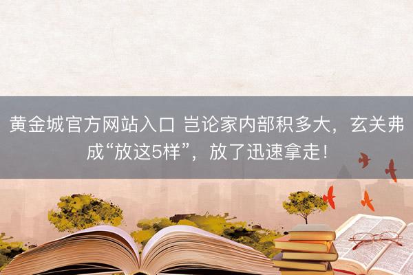 黄金城官方网站入口 岂论家内部积多大，玄关弗成“放这5样”，放了迅速拿走！