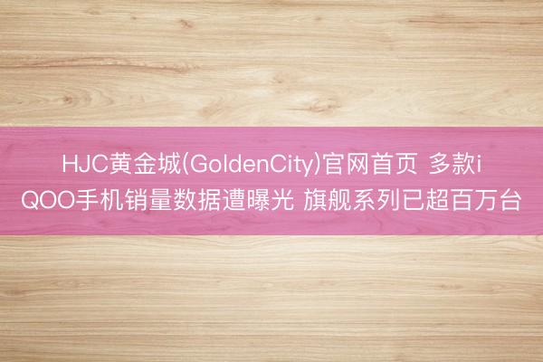 HJC黄金城(GoldenCity)官网首页 多款iQOO手机销量数据遭曝光 旗舰系列已超百万台