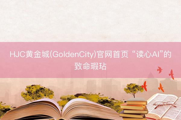 HJC黄金城(GoldenCity)官网首页 “读心AI”的致命瑕玷
