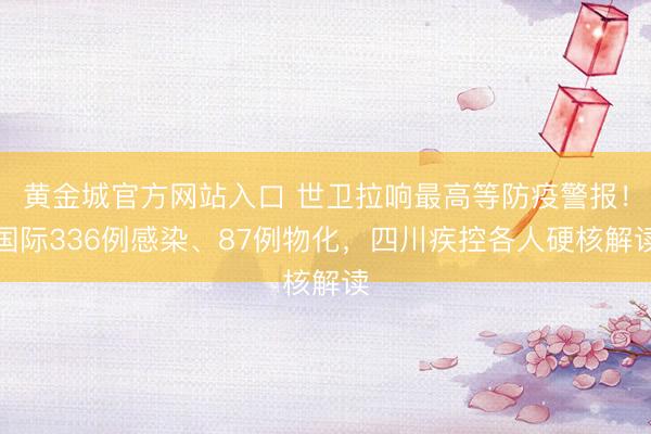 黄金城官方网站入口 世卫拉响最高等防疫警报！国际336例感染、87例物化，四川疾控各人硬核解读