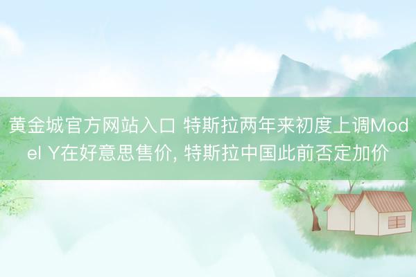 黄金城官方网站入口 特斯拉两年来初度上调Model Y在好意思售价， 特斯拉中国此前否定加价
