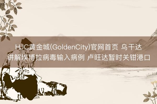 HJC黄金城(GoldenCity)官网首页 乌干达讲解埃博拉病毒输入病例 卢旺达暂时关钳港口