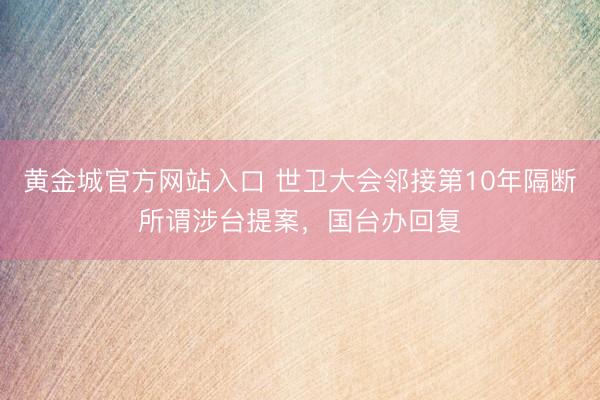 黄金城官方网站入口 世卫大会邻接第10年隔断所谓涉台提案，国台办回复