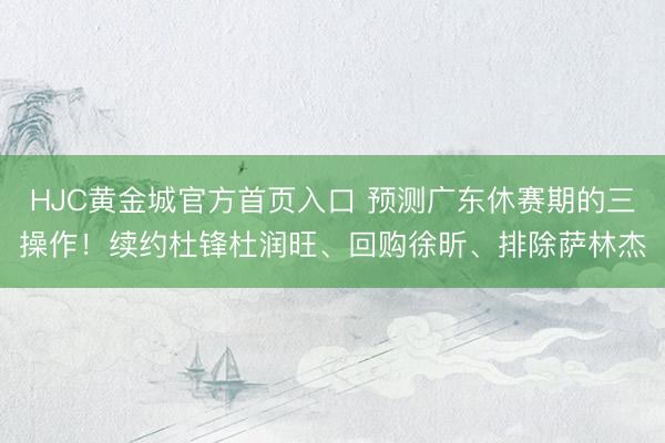 HJC黄金城官方首页入口 预测广东休赛期的三操作!续约杜锋杜润旺、回购徐昕、排除萨林杰