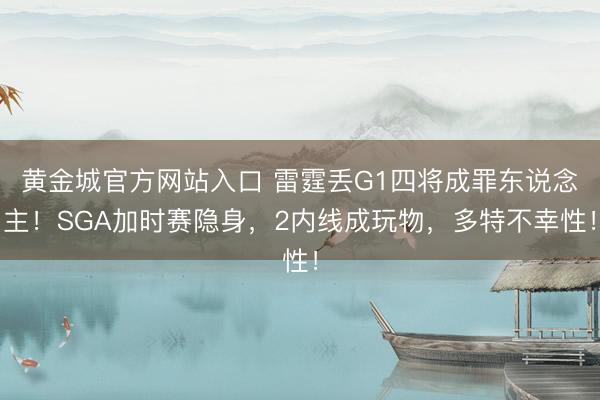 黄金城官方网站入口 雷霆丢G1四将成罪东说念主!SGA加时赛隐身,2内线成玩物,多特不幸性!