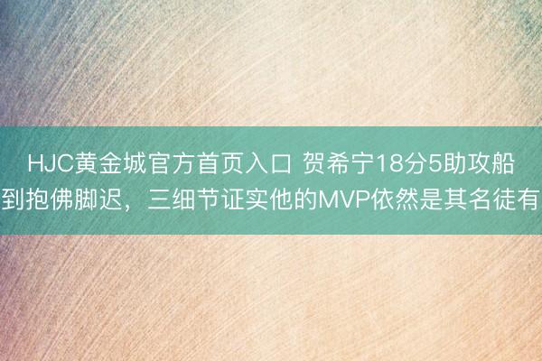 HJC黄金城官方首页入口 贺希宁18分5助攻船到抱佛脚迟，三细节证实他的MVP依然是其名徒有