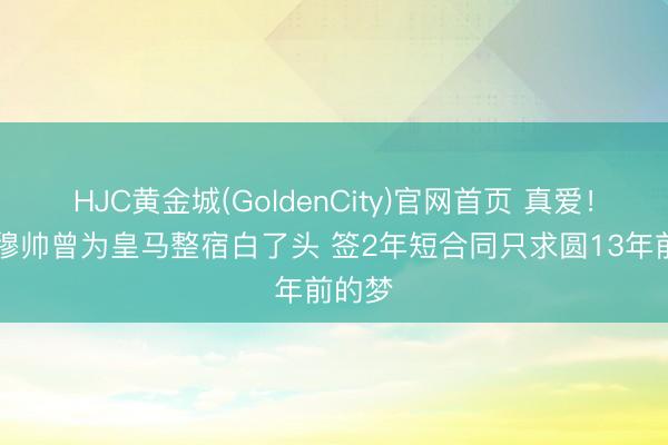 HJC黄金城(GoldenCity)官网首页 真爱！63岁穆帅曾为皇马整宿白了头 签2年短合同只求圆13年前的梦