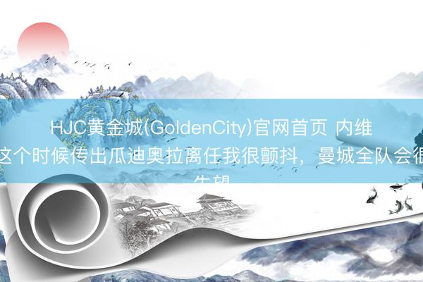 HJC黄金城(GoldenCity)官网首页 内维尔：这个时候传出瓜迪奥拉离任我很颤抖，曼城全队会很失望