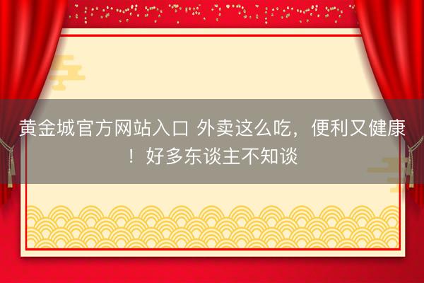 黄金城官方网站入口 外卖这么吃，便利又健康！好多东谈主不知谈