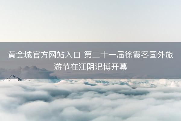 黄金城官方网站入口 第二十一届徐霞客国外旅游节在江阴汜博开幕