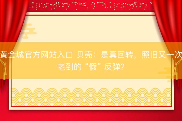 黄金城官方网站入口 贝壳：是真回转，照旧又一次老到的 “假” 反弹？
