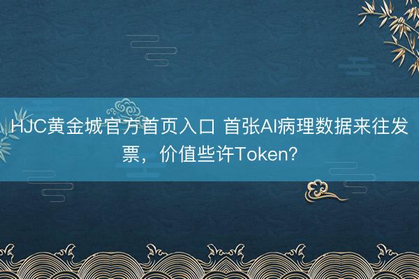 HJC黄金城官方首页入口 首张AI病理数据来往发票，价值些许Token？
