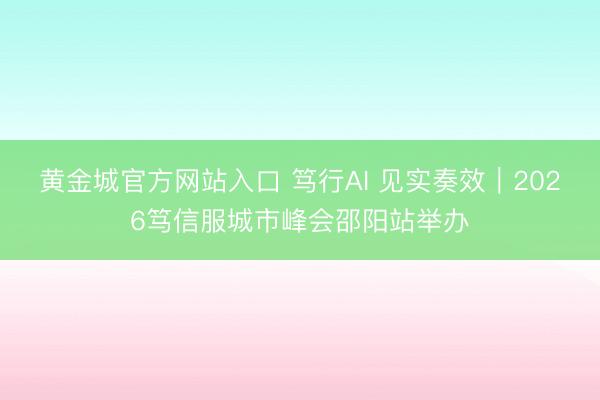 黄金城官方网站入口 笃行AI 见实奏效｜2026笃信服城市峰会邵阳站举办