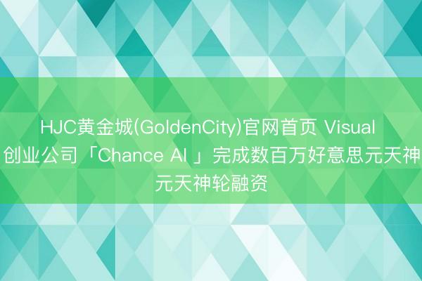 HJC黄金城(GoldenCity)官网首页 Visual Agent 创业公司「Chance AI 」完成数百万好意思元天神轮融资