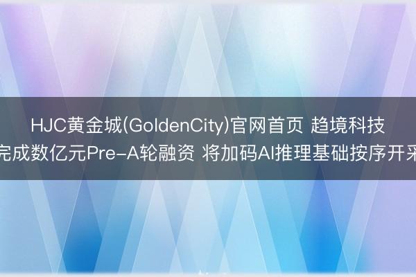 HJC黄金城(GoldenCity)官网首页 趋境科技完成数亿元Pre-A轮融资 将加码AI推理基础按序开采