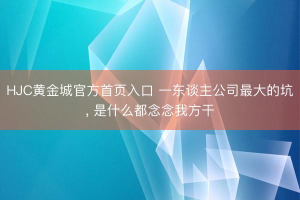 HJC黄金城官方首页入口 一东谈主公司最大的坑， 是什么都念念我方干
