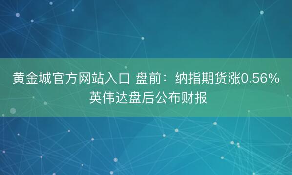 黄金城官方网站入口 盘前:纳指期货涨0.56% 英伟达盘后公布财报