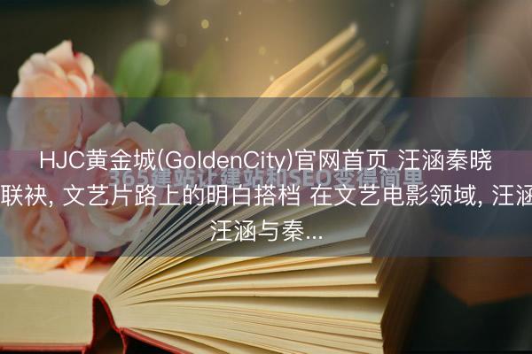 HJC黄金城(GoldenCity)官网首页 汪涵秦晓宇三度联袂， 文艺片路上的明白搭档 在文艺电影领域， 汪涵与秦...