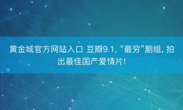 黄金城官方网站入口 豆瓣9.1, “最穷”剧组, 拍出最佳国产爱情片!