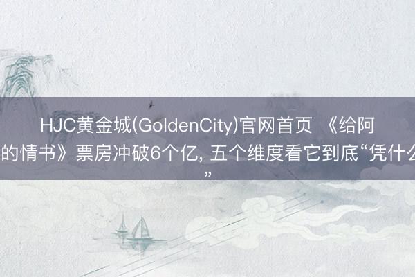 HJC黄金城(GoldenCity)官网首页 《给阿嬷的情书》票房冲破6个亿， 五个维度看它到底“凭什么”