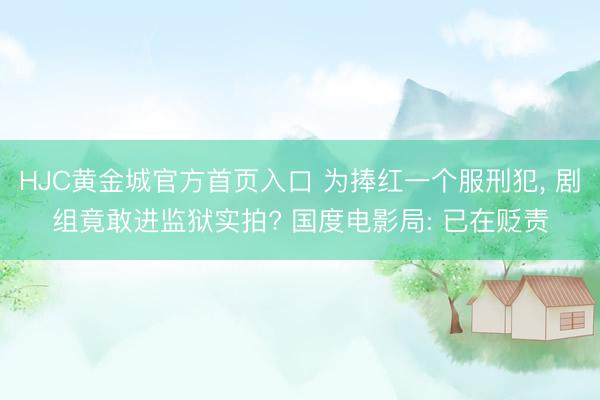 HJC黄金城官方首页入口 为捧红一个服刑犯， 剧组竟敢进监狱实拍? 国度电影局: 已在贬责