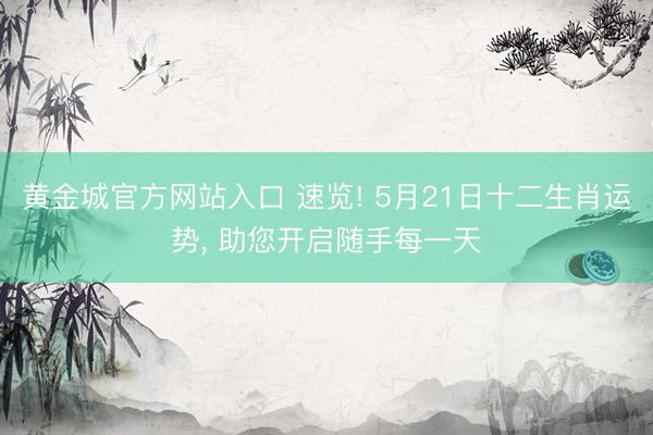 黄金城官方网站入口 速览! 5月21日十二生肖运势， 助您开启随手每一天