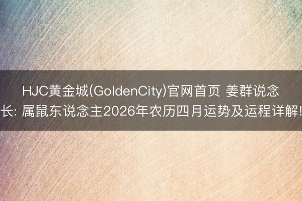 HJC黄金城(GoldenCity)官网首页 姜群说念长: 属鼠东说念主2026年农历四月运势及运程详解!