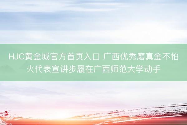 HJC黄金城官方首页入口 广西优秀磨真金不怕火代表宣讲步履在广西师范大学动手