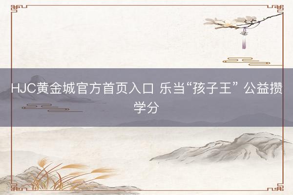 HJC黄金城官方首页入口 乐当“孩子王” 公益攒学分