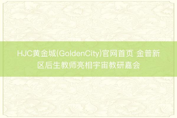 HJC黄金城(GoldenCity)官网首页 金普新区后生教师亮相宇宙教研嘉会