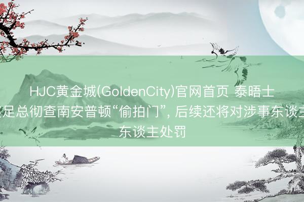 HJC黄金城(GoldenCity)官网首页 泰晤士报: 英足总彻查南安普顿“偷拍门”， 后续还将对涉事东谈主处罚