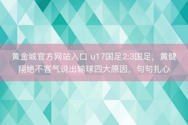 黄金城官方网站入口 u17国足2:3国足，黄健翔绝不客气说出输球四大原因，句句扎心