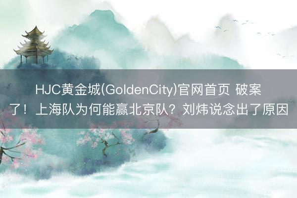 HJC黄金城(GoldenCity)官网首页 破案了！上海队为何能赢北京队？刘炜说念出了原因