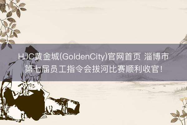 HJC黄金城(GoldenCity)官网首页 淄博市第七届员工指令会拔河比赛顺利收官！