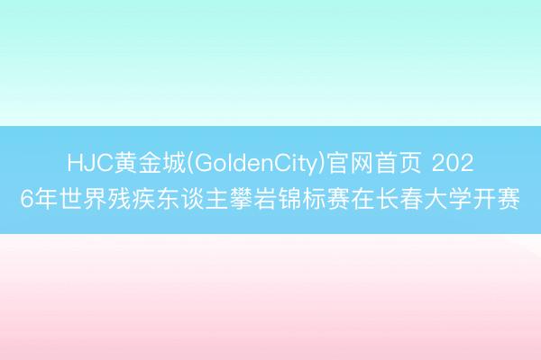 HJC黄金城(GoldenCity)官网首页 2026年世界残疾东谈主攀岩锦标赛在长春大学开赛