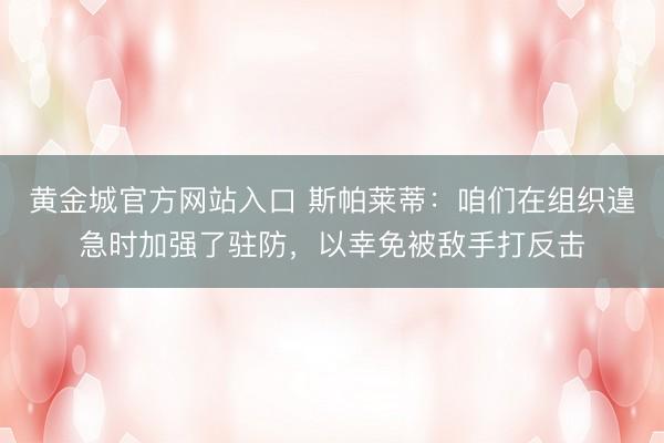 黄金城官方网站入口 斯帕莱蒂:咱们在组织遑急时加强了驻防,以幸免被敌手打反击