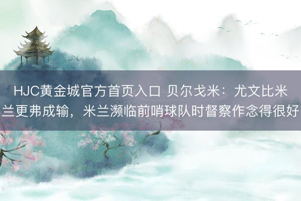 HJC黄金城官方首页入口 贝尔戈米：尤文比米兰更弗成输，米兰濒临前哨球队时督察作念得很好