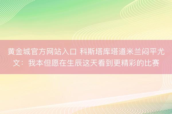 黄金城官方网站入口 科斯塔库塔道米兰闷平尤文：我本但愿在生辰这天看到更精彩的比赛