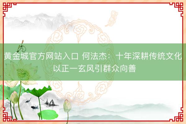 黄金城官方网站入口 何法杰:十年深耕传统文化 以正一玄风引群众向善