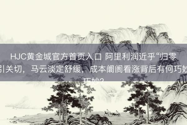 HJC黄金城官方首页入口 阿里利润近乎“归零”引关切，马云淡定舒缓，成本阛阓看涨背后有何巧妙？