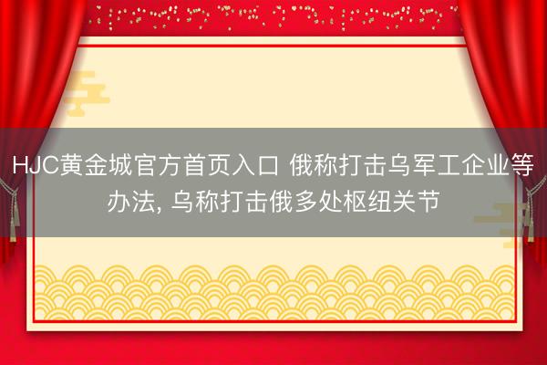 HJC黄金城官方首页入口 俄称打击乌军工企业等办法， 乌称打击俄多处枢纽关节