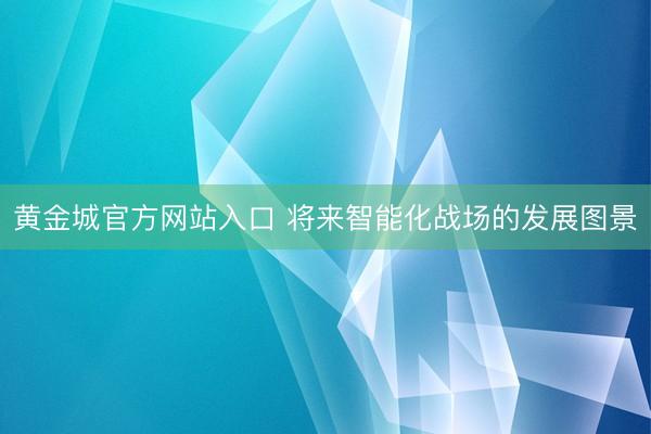 黄金城官方网站入口 将来智能化战场的发展图景