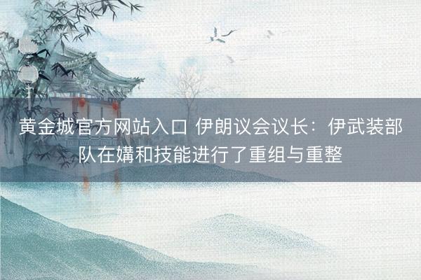 黄金城官方网站入口 伊朗议会议长：伊武装部队在媾和技能进行了重组与重整