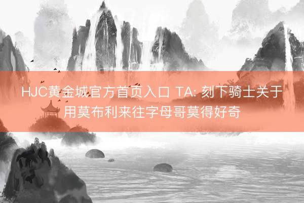 HJC黄金城官方首页入口 TA: 刻下骑士关于用莫布利来往字母哥莫得好奇