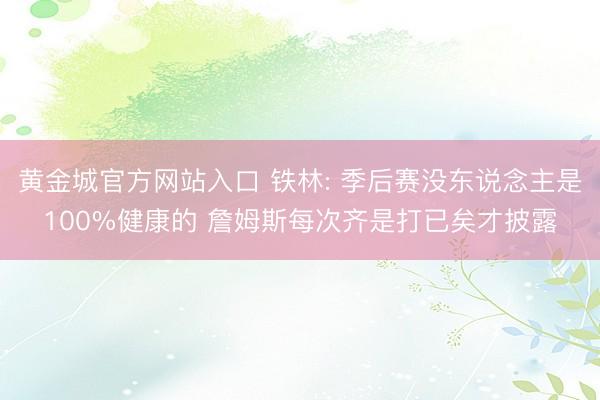 黄金城官方网站入口 铁林: 季后赛没东说念主是100%健康的 詹姆斯每次齐是打已矣才披露