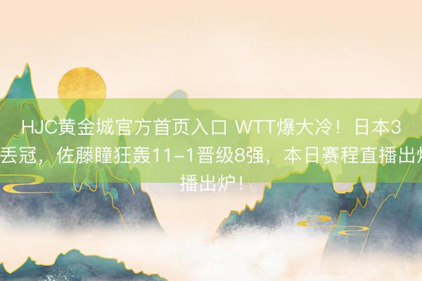 HJC黄金城官方首页入口 WTT爆大冷！日本3项丢冠，佐藤瞳狂轰11-1晋级8强，本日赛程直播出炉！