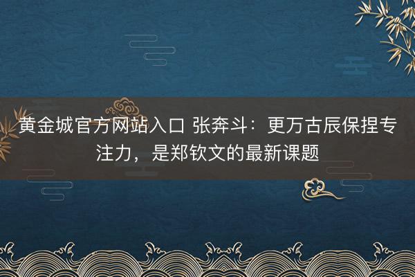 黄金城官方网站入口 张奔斗：更万古辰保捏专注力，是郑钦文的最