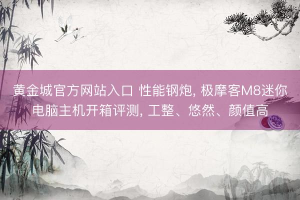 黄金城官方网站入口 性能钢炮， 极摩客M8迷你电脑主机开箱评测， 工整、悠然、颜值高